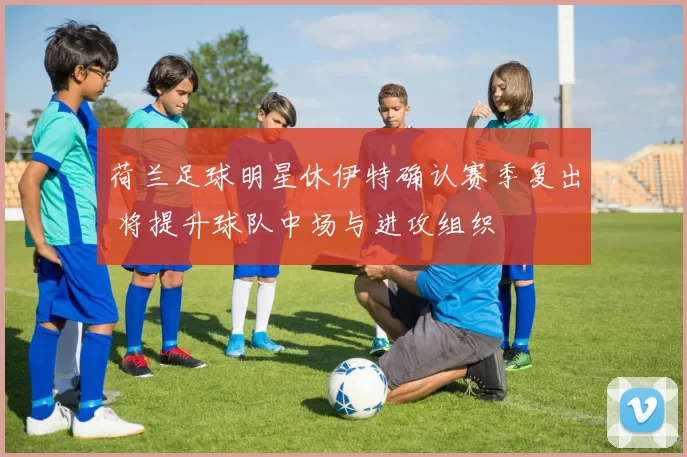 荷兰足球明星休伊特确认赛季复出 将提升球队中场与进攻组织