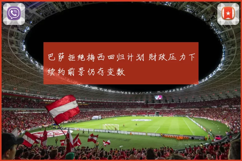 巴萨拒绝梅西回归计划 财政压力下续约前景仍存变数