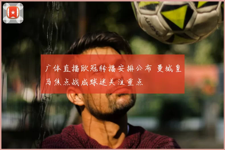 广体直播欧冠转播安排公布 曼城皇马焦点战成球迷关注重点