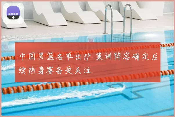 中国男篮名单出炉 集训阵容确定后续热身赛备受关注