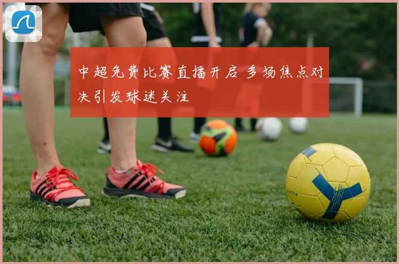 中超免费比赛直播开启 多场焦点对决引发球迷关注