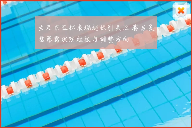 女足东亚杯表现起伏引关注 赛后复盘暴露攻防短板与调整方向