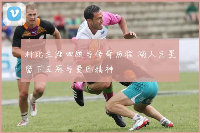 科比生涯回顾与传奇历程 湖人巨星留下五冠与曼巴精神