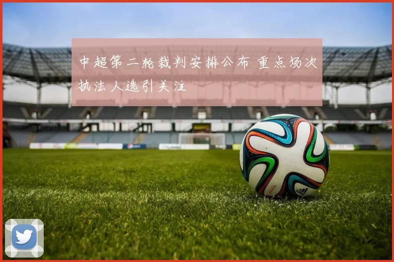 中超第二轮裁判安排公布 重点场次执法人选引关注