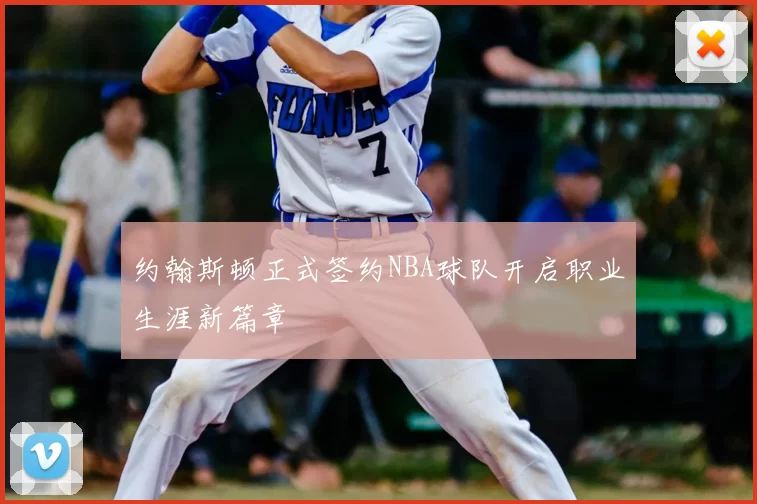 约翰斯顿正式签约NBA球队开启职业生涯新篇章