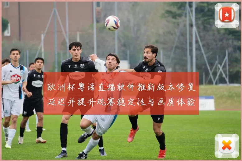 欧洲杯粤语直播软件推新版本修复延迟并提升观赛稳定性与画质体验