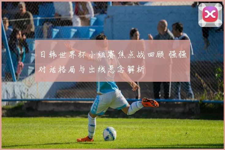 日韩世界杯小组赛焦点战回顾 强强对话格局与出线悬念解析