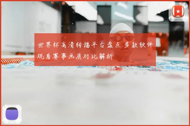 世界杯高清转播平台盘点 多款软件观看赛事画质对比解析