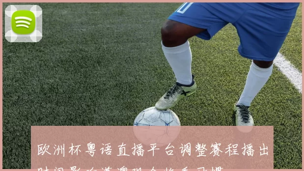 欧洲杯粤语直播平台调整赛程播出时间影响港澳观众收看习惯