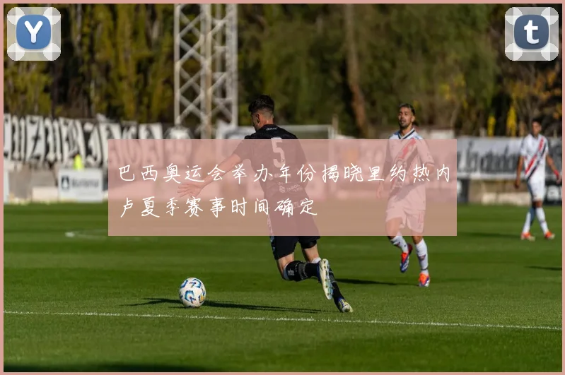 巴西奥运会举办年份揭晓里约热内卢夏季赛事时间确定