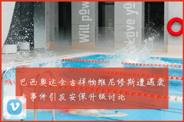 巴西奥运会吉祥物维尼修斯遭遇袭击事件引发安保升级讨论