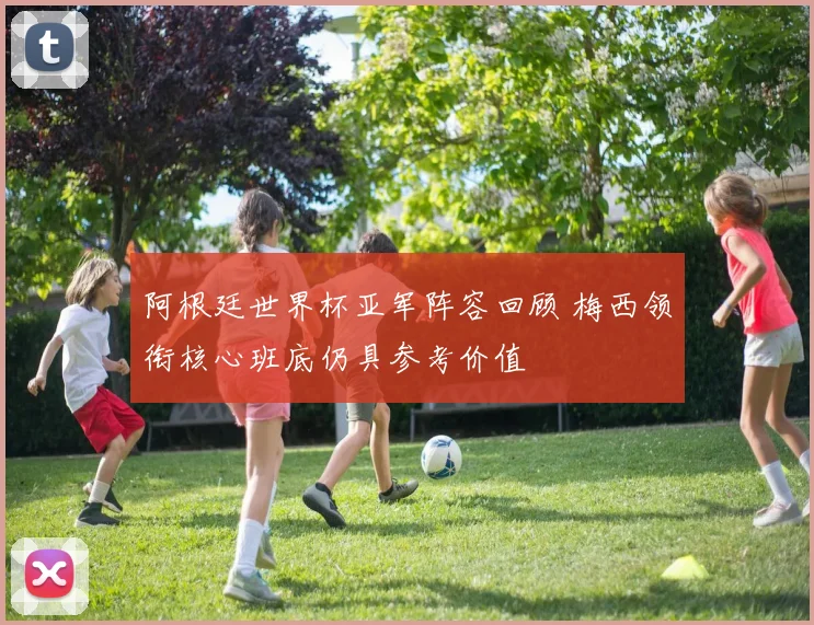 阿根廷世界杯亚军阵容回顾 梅西领衔核心班底仍具参考价值