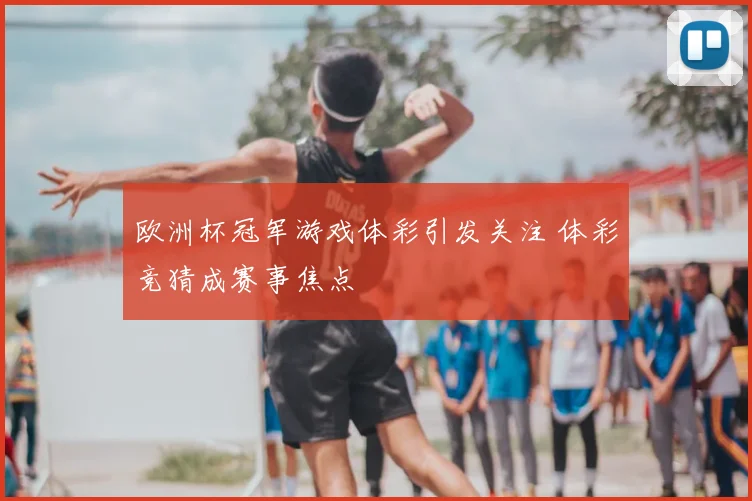 欧洲杯冠军游戏体彩引发关注 体彩竞猜成赛事焦点