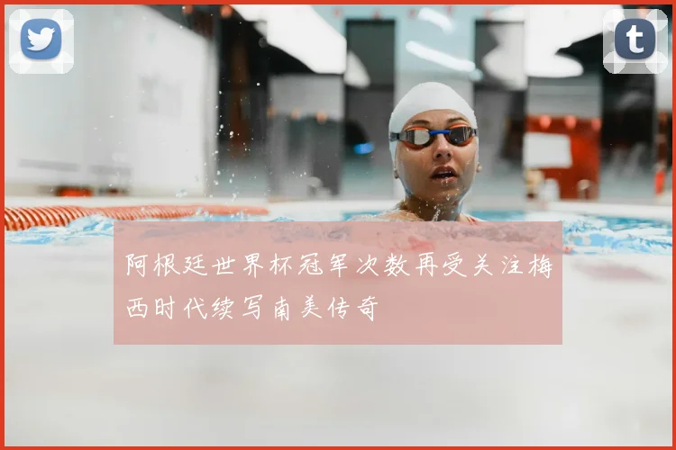 阿根廷世界杯冠军次数再受关注梅西时代续写南美传奇