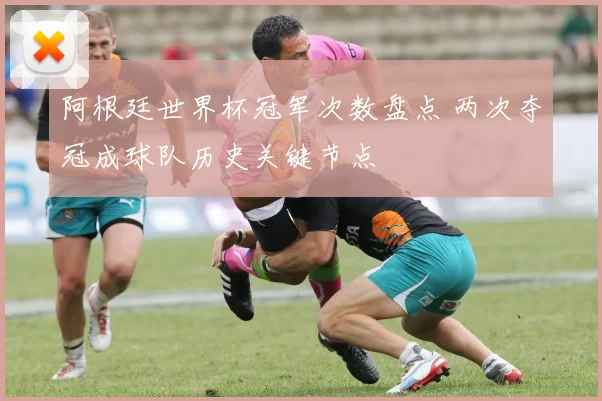 阿根廷世界杯冠军次数盘点 两次夺冠成球队历史关键节点