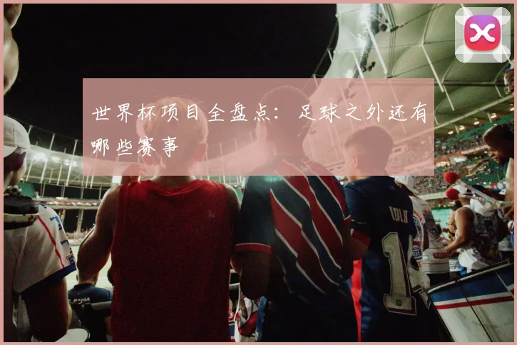 世界杯项目全盘点：足球之外还有哪些赛事