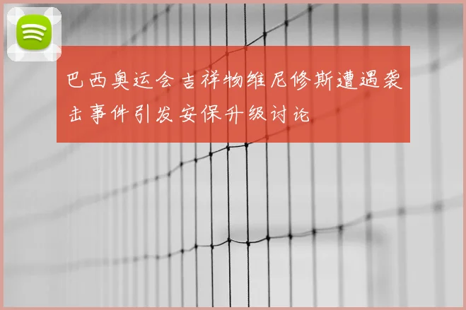 巴西奥运会吉祥物维尼修斯遭遇袭击事件引发安保升级讨论
