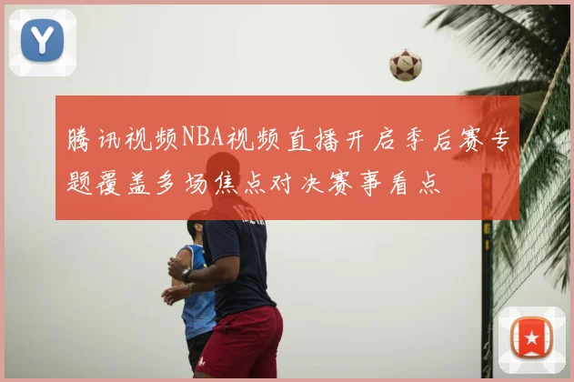 腾讯视频NBA视频直播开启季后赛专题覆盖多场焦点对决赛事看点