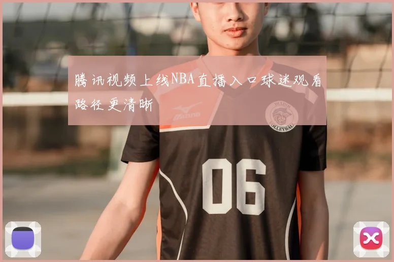 腾讯视频上线NBA直播入口球迷观看路径更清晰