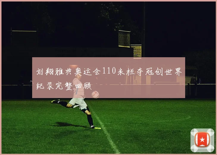 刘翔雅典奥运会110米栏夺冠创世界纪录完整回顾