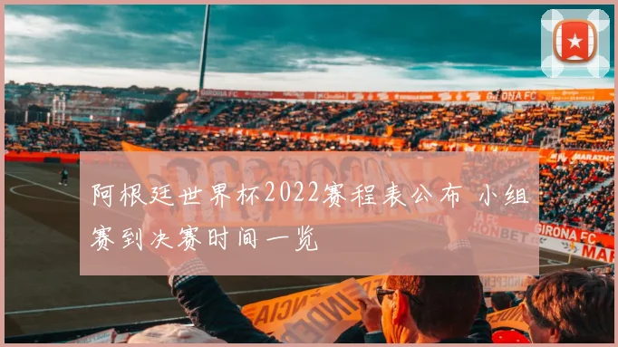 阿根廷世界杯2022赛程表公布 小组赛到决赛时间一览