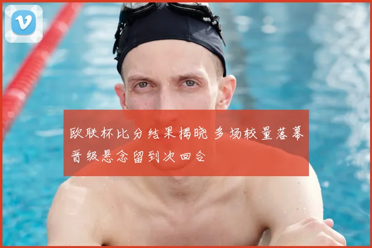 欧联杯比分结果揭晓 多场较量落幕晋级悬念留到次回合